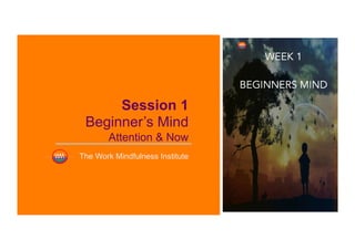 Session 1
Beginner’s Mind
Attention & Now
The Work Mindfulness Institute
 