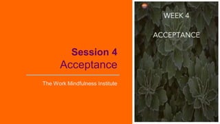 Session 4
Acceptance
The Work Mindfulness Institute
 