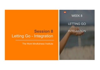 Session 8
Letting Go - Integration
The Work Mindfulness Institute
INTEGRATION
 