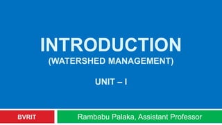 INTRODUCTION
(WATERSHED MANAGEMENT)
UNIT – I
Rambabu Palaka, Assistant ProfessorBVRIT
 