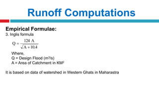Runoff Computations
Empirical Formulae:
3. Inglis formula
Where,
Q = Design Flood (m3/s)
A = Area of Catchment in KM2
It is based on data of watershed in Western Ghats in Maharastra
10.4A
A124
Q


 