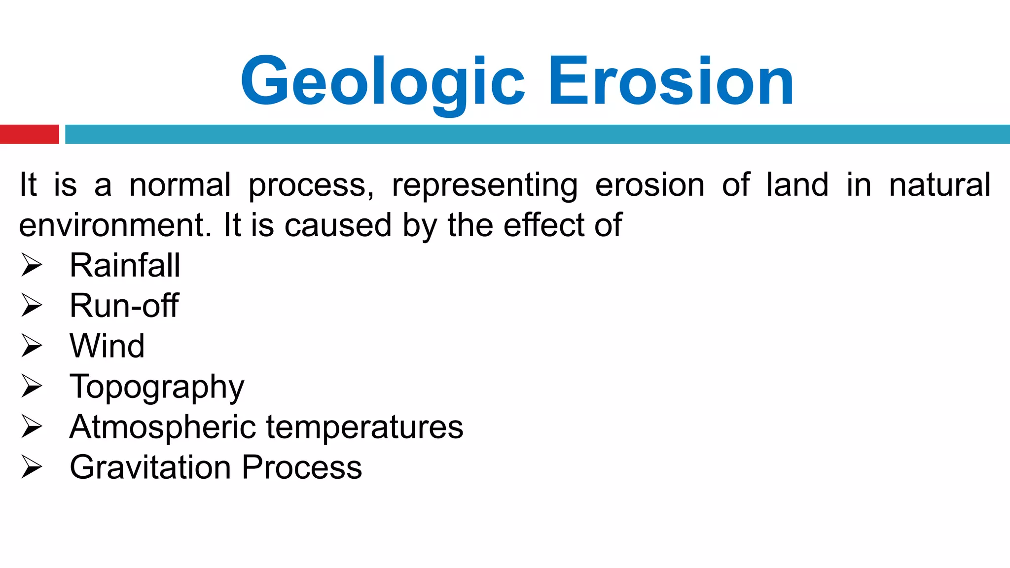 Geologic Erosion
It is a normal process, representing erosion of land in natural
environment. It is caused by the effect of
 Rainfall
 Run-off
 Wind
 Topography
 Atmospheric temperatures
 Gravitation Process
 