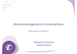 Wissensmanagement in Unternehmen
                      Wirkungsweise und Nutzen




                               Wyrsch & Partner
                                 Michael Wyrsch

02.06.2012            Wyrsch & Partner, © 2012 | www.wyrsch-partner.ch
 