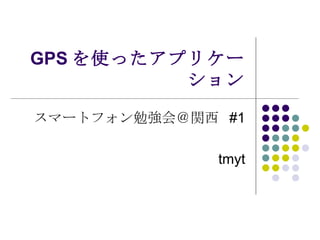 GPS を使ったアプリケーション スマートフォン勉強会＠関西  #1 tmyt 
