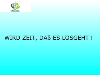 WIRD ZEIT, DAß ES LOSGEHT !
 