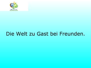 Die Welt zu Gast bei Freunden.
 