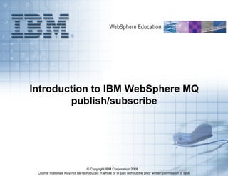 Course materials may not be reproduced in whole or in part without the prior written permission of IBM. 5.1.0.1
© Copyright IBM Corporation 2008
Introduction to IBM WebSphere MQ
publish/subscribe
 