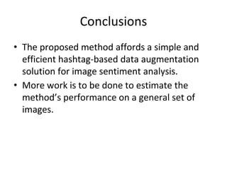 Conclusions
• The proposed method affords a simple and
efficient hashtag-based data augmentation
solution for image sentiment analysis.
• More work is to be done to estimate the
method’s performance on a general set of
images.
 