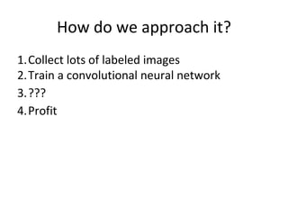 How do we approach it?
1.Collect lots of labeled images
2.Train a convolutional neural network
3.???
4.Profit
 