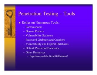 Penetration Testing – Tools
♦ Relies on Numerous Tools:
  – Port Scanners
  – Demon Dialers
  – Vulnerability Scanners
  – Password Grabbers and Crackers
  – Vulnerability and Exploit Databases
  – Default Password Databases
  – Other Resources
      • Experience and the Good Old Internet!
 