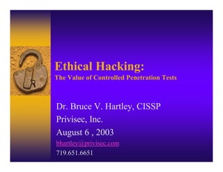 Ethical Hacking:
The Value of Controlled Penetration Tests



Dr. Bruce V. Hartley, CISSP
Privisec, Inc.
August 6 , 2003
bhartley@privisec.com
719.651.6651
 