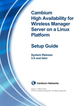 Cambium
High Availability for
Wireless Manager
Server on a Linux
Platform

Setup Guide
System Release
3.0 and later




Issue 4 March 2012
© 2012 Cambium Networks. All Rights Reserved.
 
