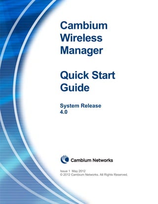 Cambium
Wireless
Manager

Quick Start
Guide
System Release
4.0




Issue 1 May 2012
© 2012 Cambium Networks. All Rights Reserved.
 