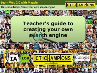 Learn Web 2.0 with Maggie
Classroom tricks: Create your own search engine




                   Teacher’s guide to
                   creating your own
                     search engine



       IA         LOB
 