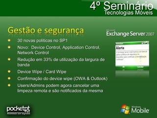 30 novas politicas no SP1 Novo:  Device Control, Application Control, Network Control  Redução em 33% de utilização da largura de banda Device Wipe / Card Wipe Confirmação do device wipe (OWA & Outlook) Users/Admins podem agora cancelar uma limpeza remota e são notificados da mesma 