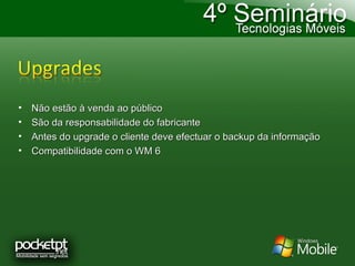 Não estão à venda ao público São da responsabilidade do fabricante Antes do upgrade o cliente deve efectuar o backup da informação Compatibilidade com o WM 6 