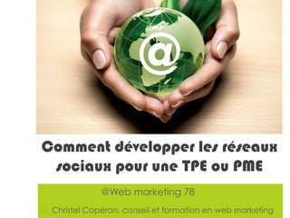 © Christel Capéran – Formation et conseil en web marketing - christel@wm78.fr
¤ Web marketing 78 Christel Capéran
Ask us about our
Web Marketing
InitiationTrainings or
Whether your customers are
within a 10-mile radius or on the
other side of the world there are
Target the world from your home
Comment développer les réseaux
sociaux pour une TPE ou PME
@
@Web marketing 78
¤  Christel Capéran, conseil et formation en web marketing
 