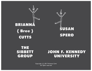 BRIANNA
{ Bree }
CUTTS
THE
SIBBETT
GROUP
Copyright 2017 Brianna Cutts
All rights reserved
c
SUSAN
SPERO
JOHN F. KENNEDY
UNIVERSITY
 