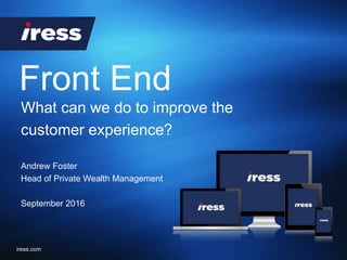 Front End
iress.com
Andrew Foster
Head of Private Wealth Management
September 2016
What can we do to improve the
customer experience?
 