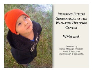 Inspiring Future
Generations at the
Wanapum Heritage
Center
WMA 2018
Presented by
Bianca Message, President
André & Associates
Interpretation & Design Ltd.
 