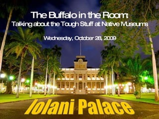 The Buffalo in the Room: Talking about the Tough Stuff at Native Museums Wednesday, October 28, 2009 Iolani Palace 