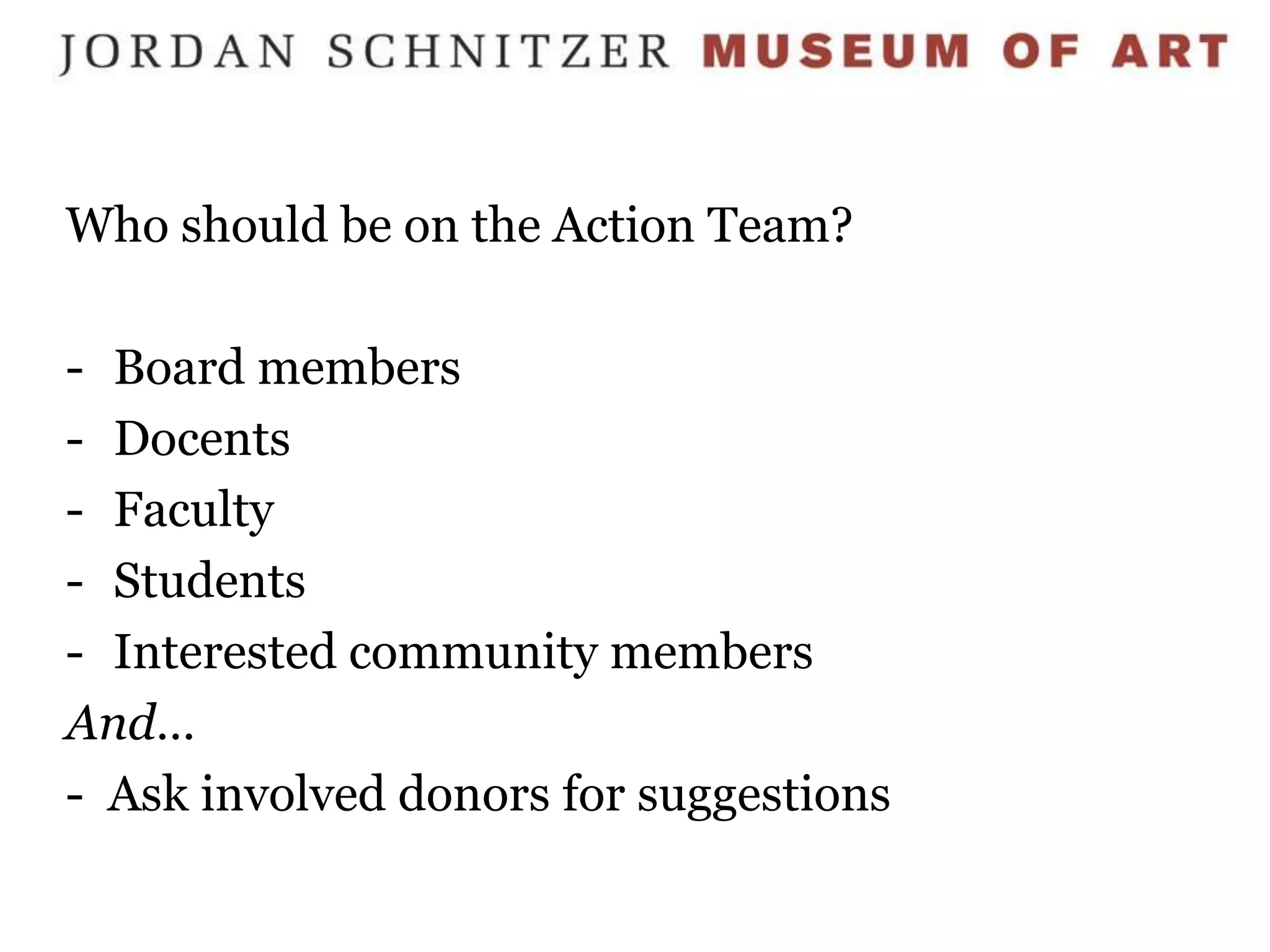 Who should be on the Action Team?

- Board members
- Docents
- Faculty
- Students
- Interested community members
And…
- Ask involved donors for suggestions
 