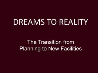 DREAMS TO REALITY
The Transition from
Planning to New Facilities

 