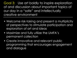 Goal 3: Use art boldly to inspire exploration
of and discussion about important topics of
our day in a “safe” and intellec...