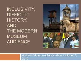 INCLUSIVITY,
DIFFICULT
HISTORY,
AND
THE MODERN
MUSEUM
AUDIENCE
Western Museums Association, October 7,
2019
 