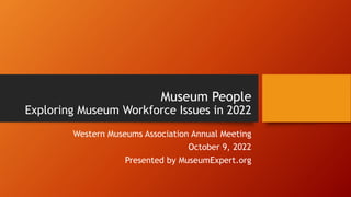 Museum People
Exploring Museum Workforce Issues in 2022
Western Museums Association Annual Meeting
October 9, 2022
Presented by MuseumExpert.org
 
