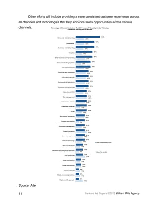 Other efforts will include providing a more consistent customer experience across
all channels and technologies that help enhance sales opportunities across various
channels.




Source: Aite

11                                             Bankers As Buyers ©2012 William Mills Agency
 