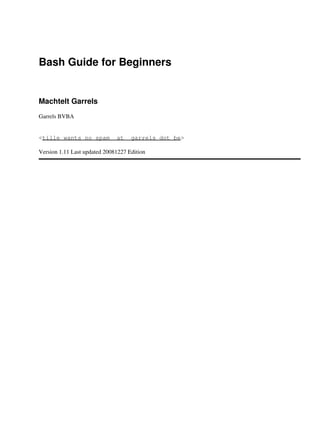 Bash Guide for Beginners
Machtelt Garrels
Garrels BVBA
<tille wants no spam _at_ garrels dot be>
Version 1.11 Last updated 20081227 Edition
 