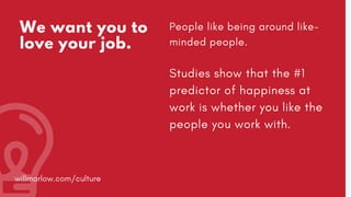 We want you to
love your job.
People like being around like-
minded people.
Studies show that the #1
predictor of happines...