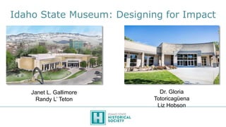 Idaho State Museum: Designing for Impact
Janet L. Gallimore
Randy L’ Teton
Dr. Gloria
Totoricagüena
Liz Hobson
 