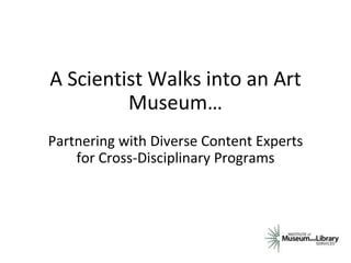 A Scientist Walks into an Art
Museum…
Partnering with Diverse Content Experts
for Cross-Disciplinary Programs
 
