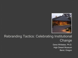 Rebranding Tactics: Celebrating Institutional 
Change 
Dana Whitelaw, Ph.D. 
High Desert Museum 
Bend, Oregon 
 