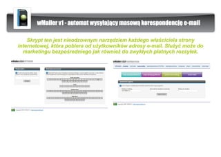 wMailer v1 - automat wysy³aj¹cy masow¹ korespondencjê e-mail

    Skrypt ten jest nieodzownym narzêdziem ka¿dego w³aœciciela strony
internetowej, która pobiera od u¿ytkowników adresy e-mail. S³u¿yæ mo¿e do
  marketingu bezpoœredniego jak równie¿ do zwyk³ych p³atnych rozsy³ek.
 