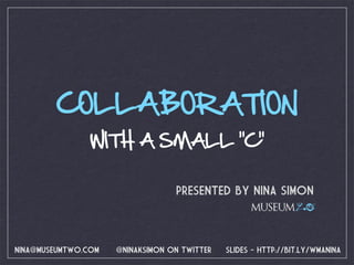 COLLABORATION
                WITH A SMALL “C”

                                  PRESENTED BY NINA SIMON
                                                    MUSEUM 2.0



NINA@MUSEUMTWO.COM   @NINAKSIMON ON TWITTER   SLIDES - HTTP://BIT.LY/WMANINA
 