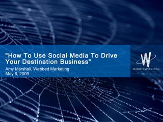 &quot;How To Use Social Media To Drive Your Destination Business&quot; Amy Marshall,  Webbed Marketing May 6, 2009 