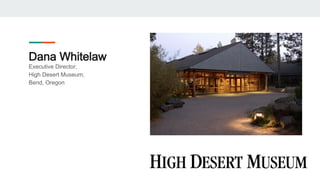 Dana Whitelaw
Executive Director,
High Desert Museum,
Bend, Oregon
 