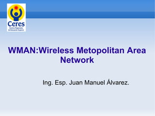 WMAN:Wireless Metopolitan Area
          Network

       Ing. Esp. Juan Manuel Álvarez.