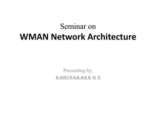 Seminar on
WMAN Network Architecture


         Presenting by,
       Karunakara g s
 