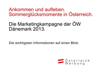 Ankommen und aufleben.
Sommerglücksmomente in Österreich.

Die Marketingkampagne der ÖW
Dänemark 2013.

Die wichtigsten Informationen auf einen Blick.
 