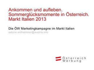 Ankommen und aufleben.
Sommerglücksmomente in Österreich.
Markt Italien 2013
Die ÖW Marketingkampagne im Markt Italien
sabine.enthammer@austria.info
 