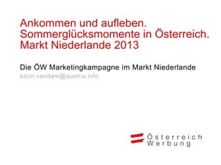 Ankommen und aufleben.
Sommerglücksmomente in Österreich.
Markt Niederlande 2013
Die ÖW Marketingkampagne im Markt Niederlande
karin.vandam@austria.info
 