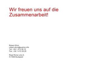 Wir freuen uns auf die
Zusammenarbeit!




Robert Elvin
robert.elvin@austria.info
Tel: +36 1 413 39 12
Fax: +34 1 413 39 20

Rippl Ronai utca 4.
H-1068 Budapest
 