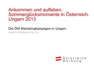 Ankommen und aufleben.
Sommerglücksmomente in Österreich.
Ungarn 2013
Die ÖW Marketingkampagne in Ungarn
robert.elvin@austria.info
 