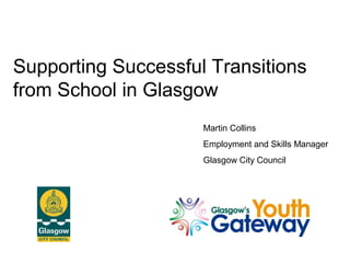 Supporting Successful Transitions
from School in Glasgow
Martin Collins
Employment and Skills Manager
Glasgow City Council
 