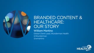 BRANDED CONTENT &
HEALTHCARE: 
OUR STORY
William Martino
Global Client Lead, Wunderman Health
@Wunderman
@wmartino
 