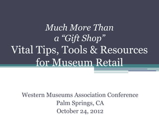 Much More Than
          a “Gift Shop”
Vital Tips, Tools & Resources
      for Museum Retail

  Western Museums Association Conference
            Palm Springs, CA
            October 24, 2012
 